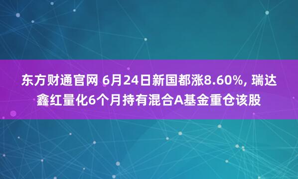 东方财通官网 6月24日新国都涨8.60%, 瑞达鑫红量化6个月持有混合A基金重仓该股