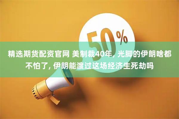精选期货配资官网 美制裁40年, 光脚的伊朗啥都不怕了, 伊朗能渡过这场经济生死劫吗