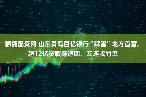翻翻配资网 山东青岛百亿银行“踩雷”地方首富, 超12亿贷款难追回、又连收罚单