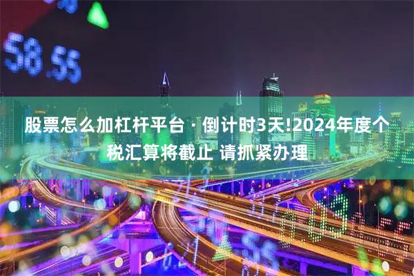 股票怎么加杠杆平台 · 倒计时3天!2024年度个税汇算将截止 请抓紧办理