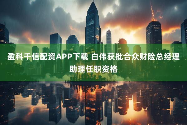 盈科千信配资APP下载 白伟获批合众财险总经理助理任职资格