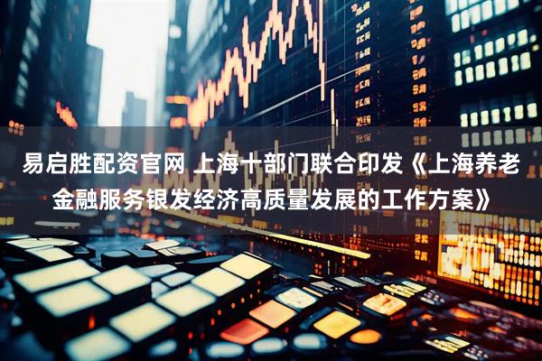 易启胜配资官网 上海十部门联合印发《上海养老金融服务银发经济高质量发展的工作方案》