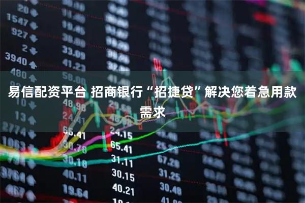 易信配资平台 招商银行“招捷贷”解决您着急用款需求