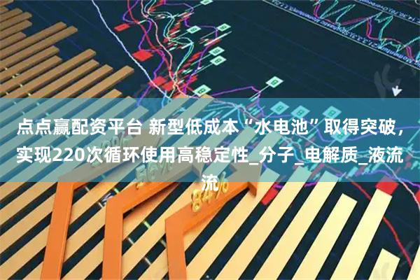 点点赢配资平台 新型低成本“水电池”取得突破，实现220次循环使用高稳定性_分子_电解质_液流