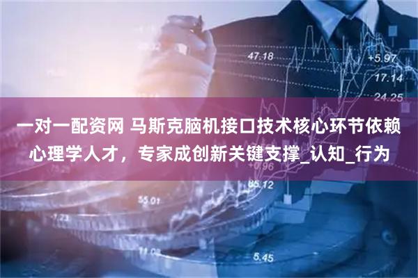 一对一配资网 马斯克脑机接口技术核心环节依赖心理学人才，专家成创新关键支撑_认知_行为