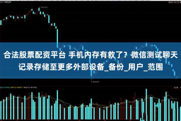 合法股票配资平台 手机内存有救了？微信测试聊天记录存储至更多外部设备_备份_用户_范围