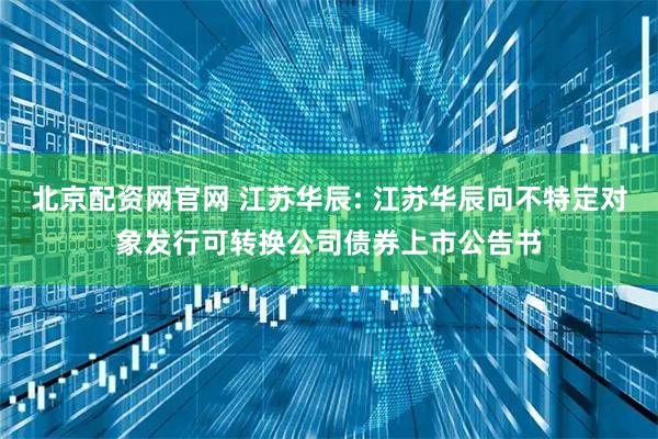北京配资网官网 江苏华辰: 江苏华辰向不特定对象发行可转换公司债券上市公告书