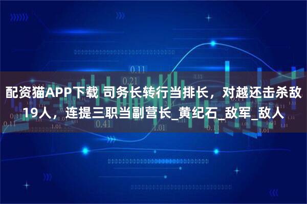 配资猫APP下载 司务长转行当排长，对越还击杀敌19人，连提三职当副营长_黄纪石_敌军_敌人