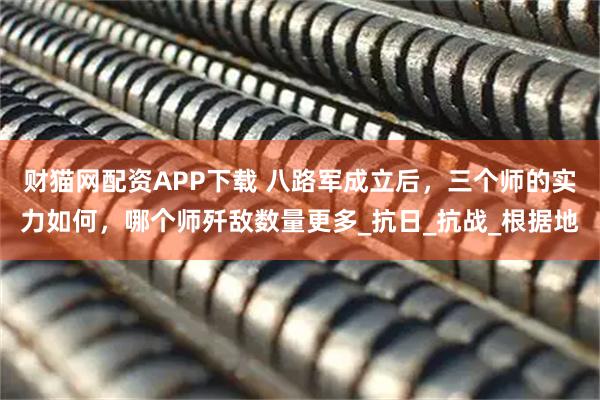 财猫网配资APP下载 八路军成立后，三个师的实力如何，哪个师歼敌数量更多_抗日_抗战_根据地