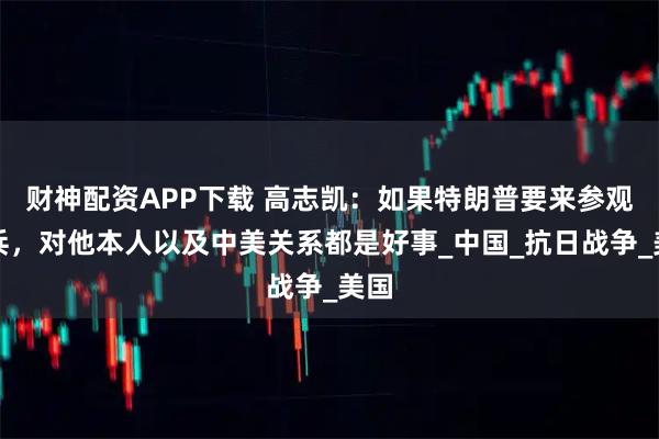 财神配资APP下载 高志凯：如果特朗普要来参观阅兵，对他本人以及中美关系都是好事_中国_抗日战争_美国