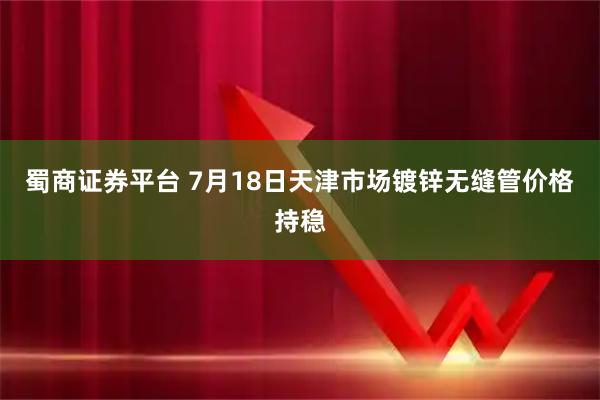 蜀商证券平台 7月18日天津市场镀锌无缝管价格持稳