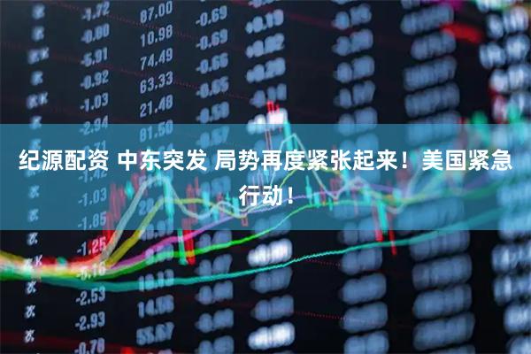纪源配资 中东突发 局势再度紧张起来！美国紧急行动！