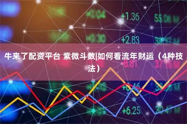 牛来了配资平台 紫微斗数|如何看流年财运（4种技法）