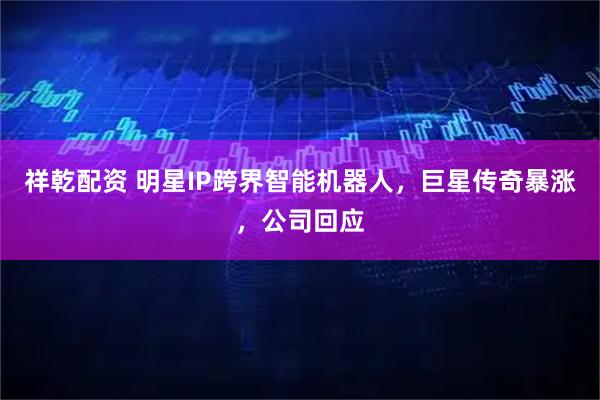 祥乾配资 明星IP跨界智能机器人，巨星传奇暴涨，公司回应