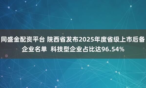 同盛金配资平台 陕西省发布2025年度省级上市后备企业名单  科技型企业占比达96.54%