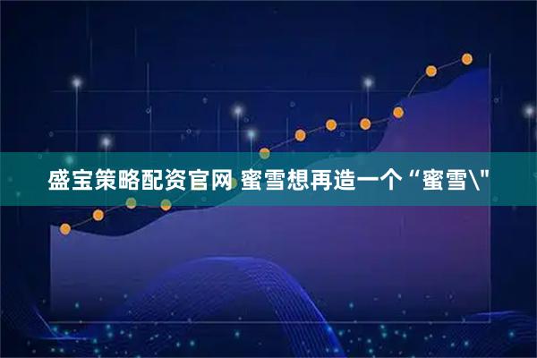 盛宝策略配资官网 蜜雪想再造一个“蜜雪＂