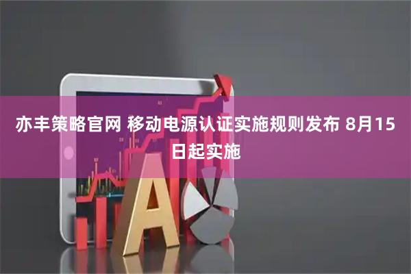 亦丰策略官网 移动电源认证实施规则发布 8月15日起实施
