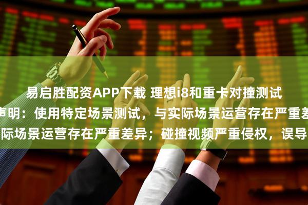 易启胜配资APP下载 理想i8和重卡对撞测试引争议，东风柳汽最新声明：使用特定场景测试，与实际场景运营存在严重差异；碰撞视频严重侵权，误导公众