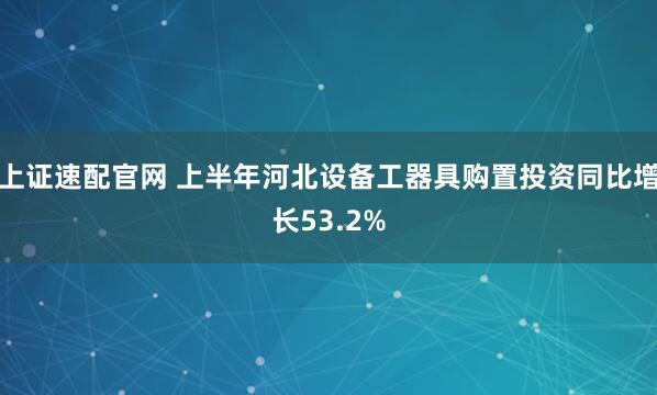 上证速配官网 上半年河北设备工器具购置投资同比增长53.2%