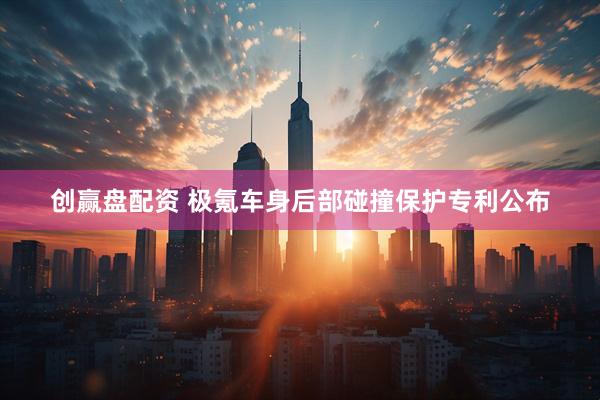 创赢盘配资 极氪车身后部碰撞保护专利公布