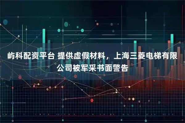 屿科配资平台 提供虚假材料，上海三菱电梯有限公司被军采书面警告