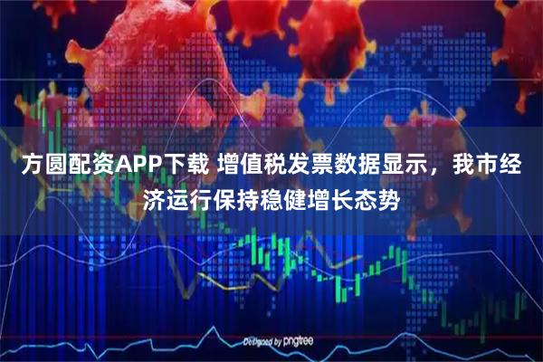 方圆配资APP下载 增值税发票数据显示，我市经济运行保持稳健增长态势