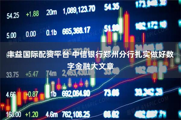 丰益国际配资平台 中信银行郑州分行扎实做好数字金融大文章