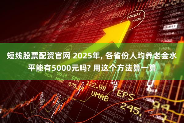 短线股票配资官网 2025年, 各省份人均养老金水平能有5000元吗? 用这个方法算一算