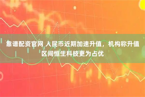 靠谱配资官网 人民币近期加速升值，机构称升值区间恒生科技更为占优