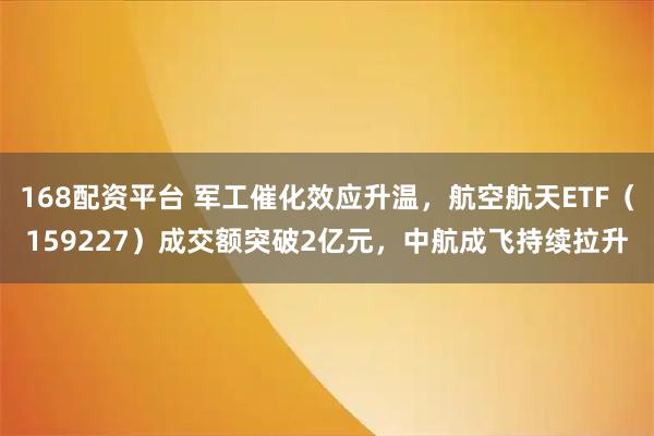 168配资平台 军工催化效应升温，航空航天ETF（159227）成交额突破2亿元，中航成飞持续拉升