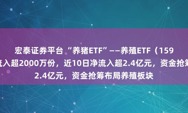 宏泰证券平台 “养猪ETF”——养殖ETF（159865）盘中净流入超2000万份，近10日净流入超2.4亿元，资金抢筹布局养殖板块