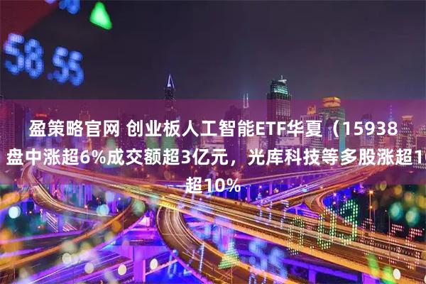 盈策略官网 创业板人工智能ETF华夏（159381）盘中涨超6%成交额超3亿元，光库科技等多股涨超10%