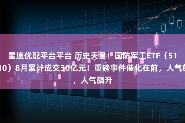 星速优配平台平台 历史天量！国防军工ETF（512810）8月累计成交30亿元！重磅事件催化在前，人气飙升