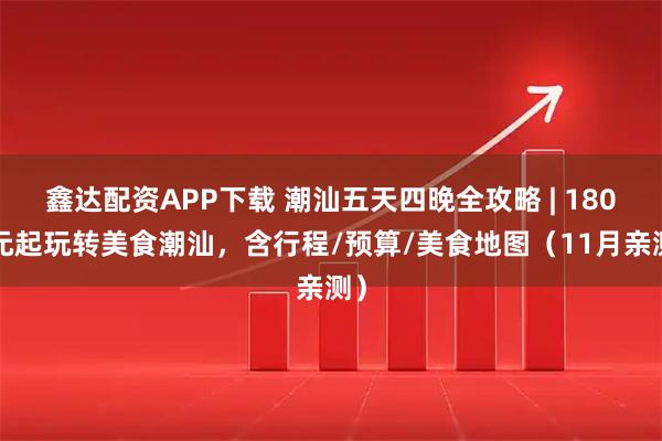 鑫达配资APP下载 潮汕五天四晚全攻略 | 1800元起玩转美食潮汕，含行程/预算/美食地图（11月亲测）