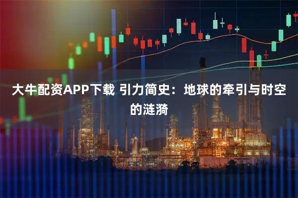 大牛配资APP下载 引力简史：地球的牵引与时空的涟漪