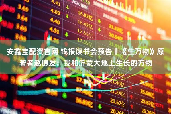 安鑫宝配资官网 钱报读书会预告丨《生万物》原著者赵德发：我和沂蒙大地上生长的万物